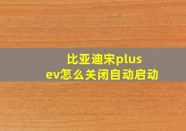 比亚迪宋plus ev怎么关闭自动启动